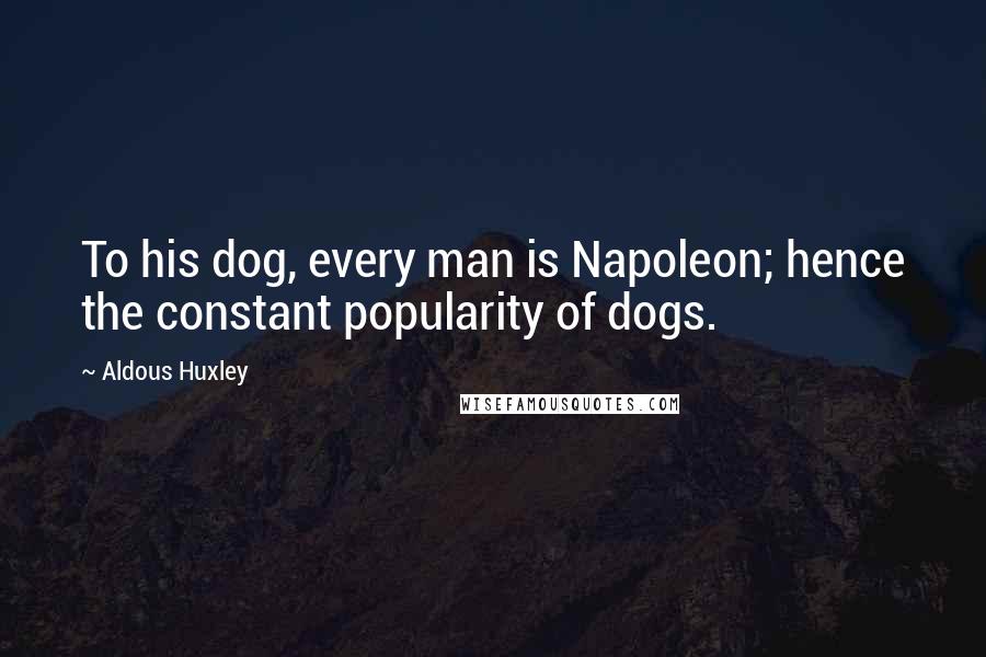 Aldous Huxley Quotes: To his dog, every man is Napoleon; hence the constant popularity of dogs.