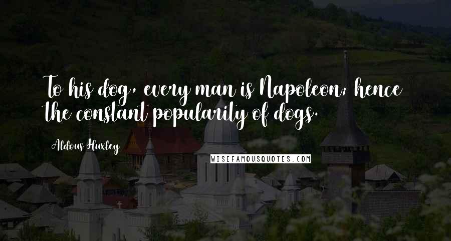 Aldous Huxley Quotes: To his dog, every man is Napoleon; hence the constant popularity of dogs.