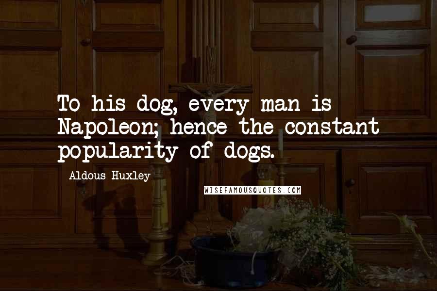 Aldous Huxley Quotes: To his dog, every man is Napoleon; hence the constant popularity of dogs.