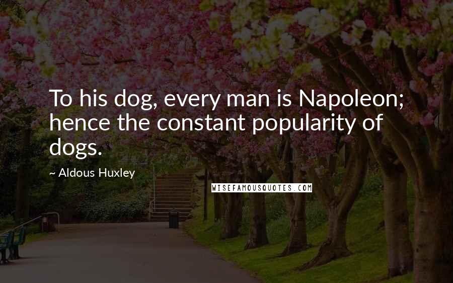 Aldous Huxley Quotes: To his dog, every man is Napoleon; hence the constant popularity of dogs.