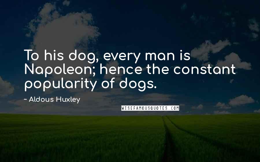 Aldous Huxley Quotes: To his dog, every man is Napoleon; hence the constant popularity of dogs.