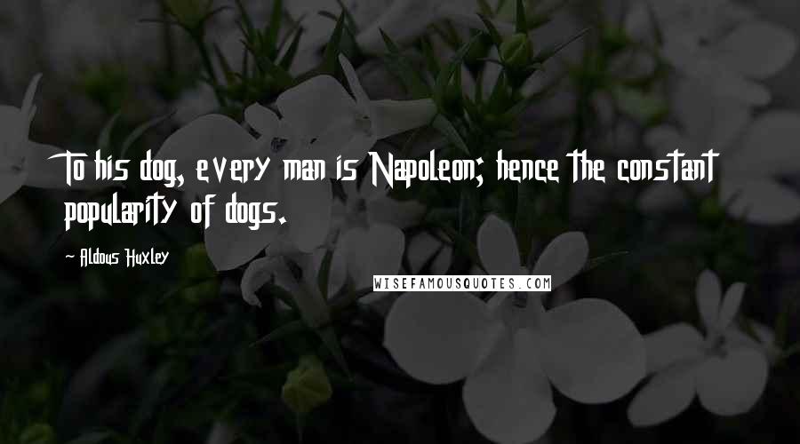 Aldous Huxley Quotes: To his dog, every man is Napoleon; hence the constant popularity of dogs.