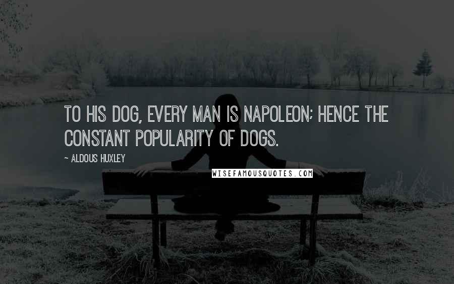 Aldous Huxley Quotes: To his dog, every man is Napoleon; hence the constant popularity of dogs.
