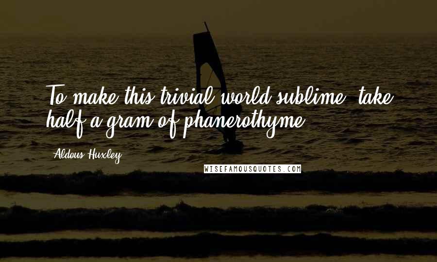 Aldous Huxley Quotes: To make this trivial world sublime, take half a gram of phanerothyme.