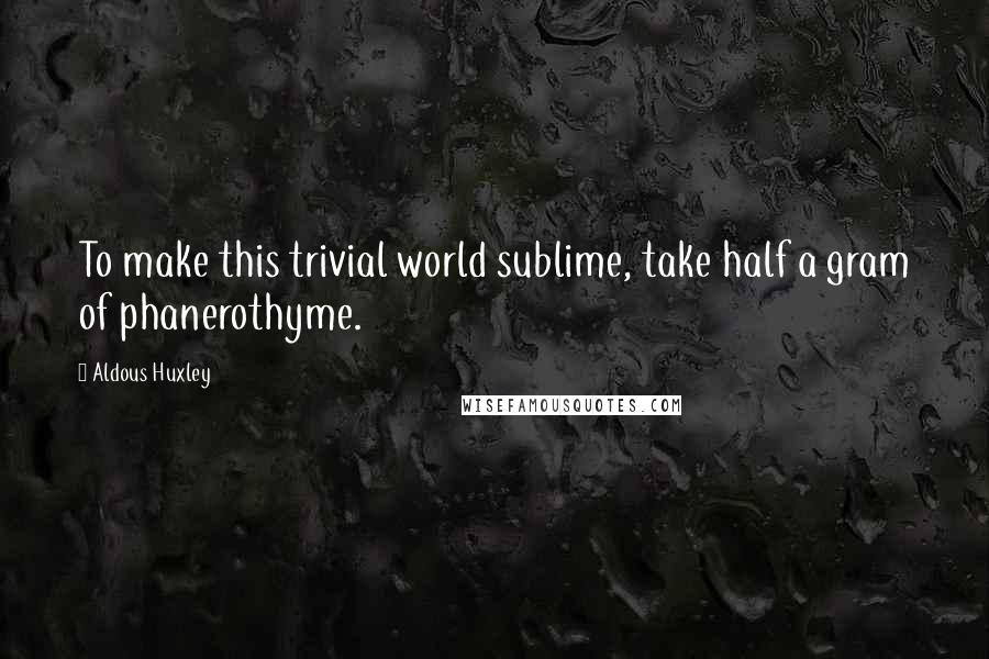 Aldous Huxley Quotes: To make this trivial world sublime, take half a gram of phanerothyme.