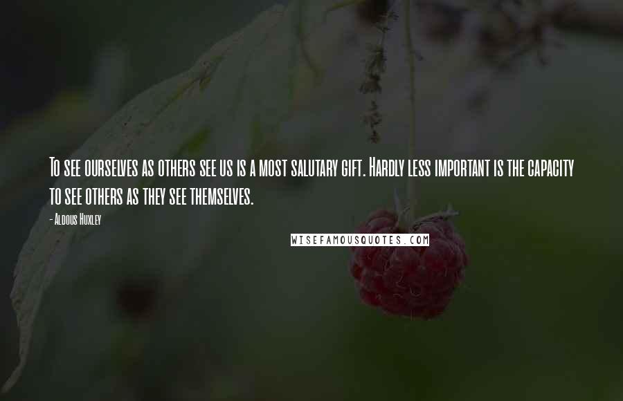 Aldous Huxley Quotes: To see ourselves as others see us is a most salutary gift. Hardly less important is the capacity to see others as they see themselves.