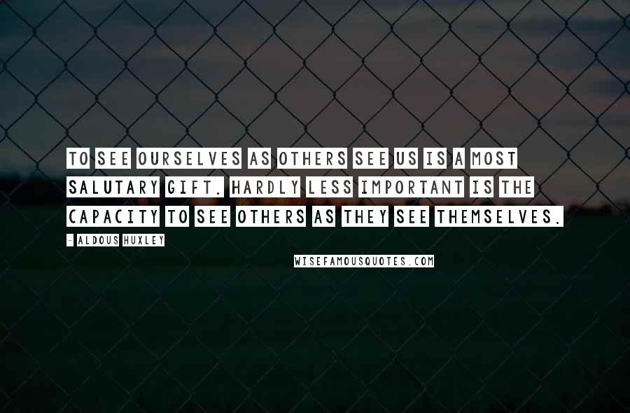 Aldous Huxley Quotes: To see ourselves as others see us is a most salutary gift. Hardly less important is the capacity to see others as they see themselves.