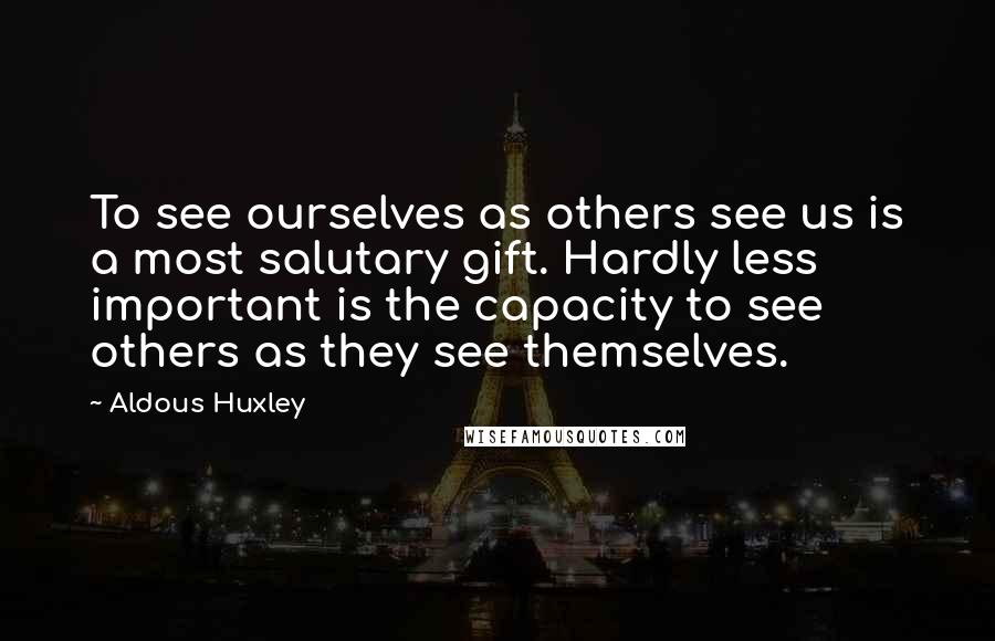 Aldous Huxley Quotes: To see ourselves as others see us is a most salutary gift. Hardly less important is the capacity to see others as they see themselves.