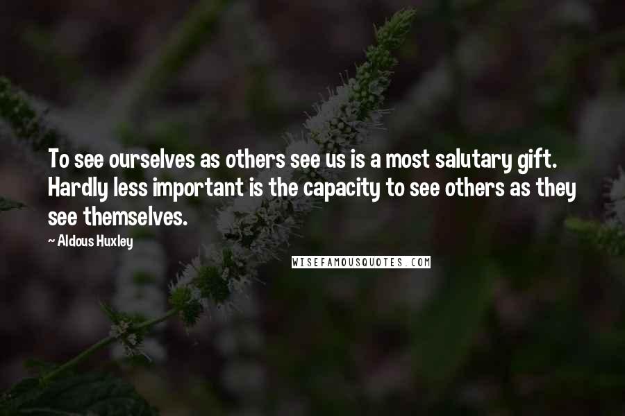 Aldous Huxley Quotes: To see ourselves as others see us is a most salutary gift. Hardly less important is the capacity to see others as they see themselves.