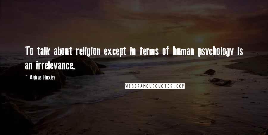 Aldous Huxley Quotes: To talk about religion except in terms of human psychology is an irrelevance.