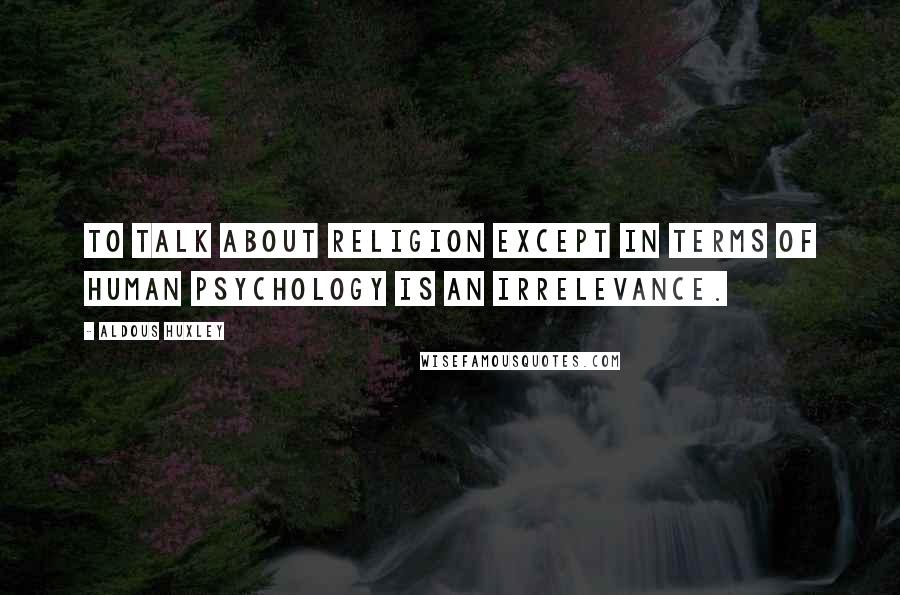 Aldous Huxley Quotes: To talk about religion except in terms of human psychology is an irrelevance.