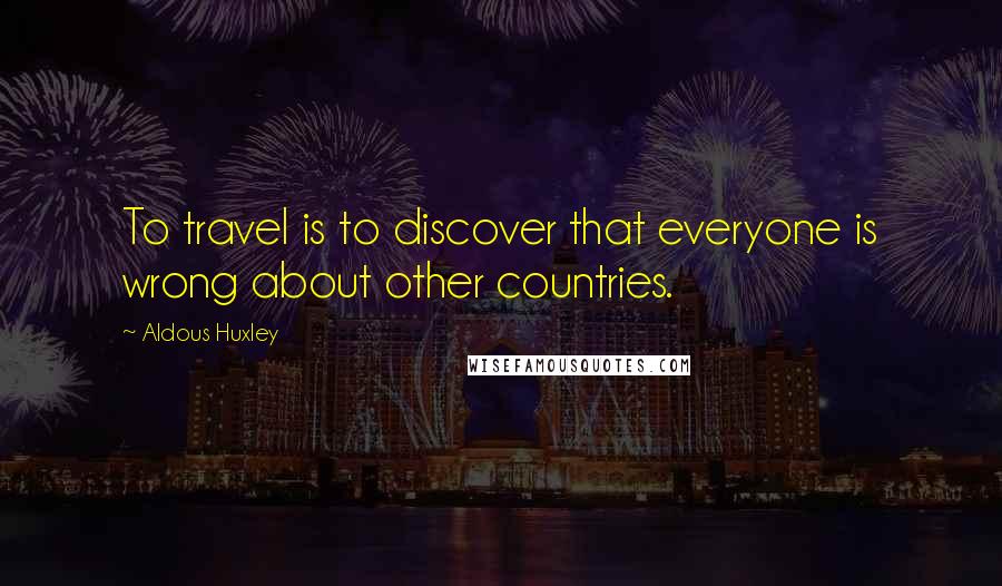 Aldous Huxley Quotes: To travel is to discover that everyone is wrong about other countries.