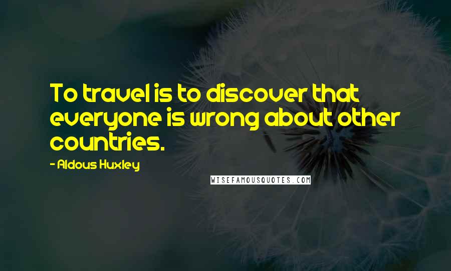 Aldous Huxley Quotes: To travel is to discover that everyone is wrong about other countries.