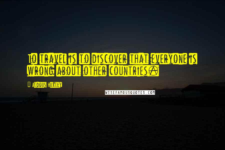 Aldous Huxley Quotes: To travel is to discover that everyone is wrong about other countries.