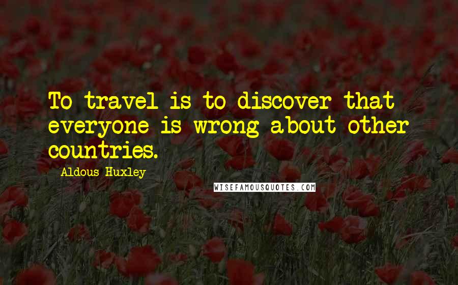 Aldous Huxley Quotes: To travel is to discover that everyone is wrong about other countries.