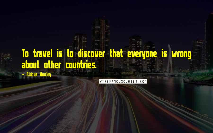 Aldous Huxley Quotes: To travel is to discover that everyone is wrong about other countries.