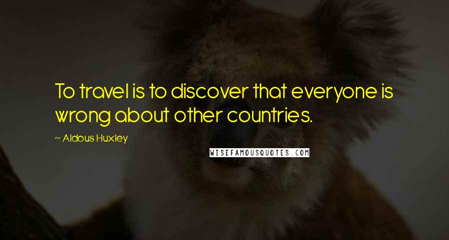 Aldous Huxley Quotes: To travel is to discover that everyone is wrong about other countries.