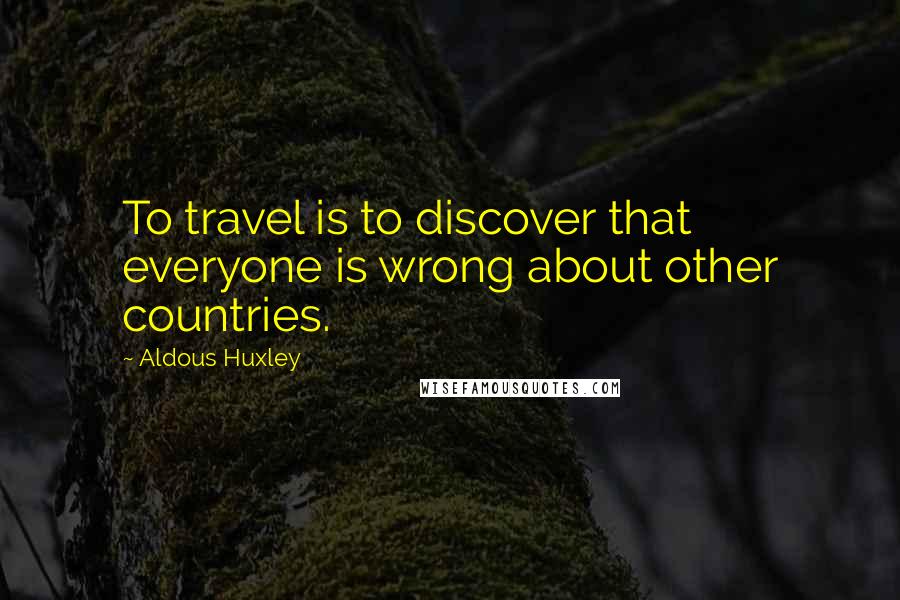 Aldous Huxley Quotes: To travel is to discover that everyone is wrong about other countries.