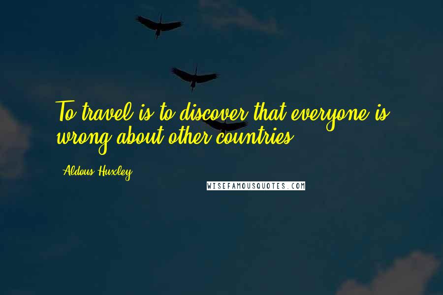 Aldous Huxley Quotes: To travel is to discover that everyone is wrong about other countries.