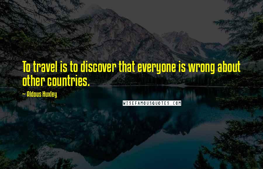 Aldous Huxley Quotes: To travel is to discover that everyone is wrong about other countries.