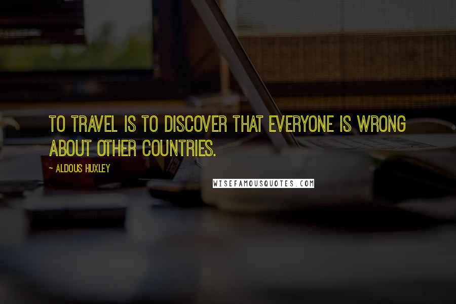 Aldous Huxley Quotes: To travel is to discover that everyone is wrong about other countries.