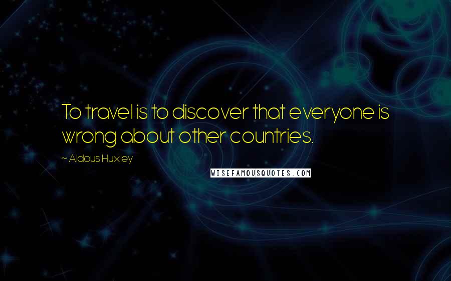 Aldous Huxley Quotes: To travel is to discover that everyone is wrong about other countries.