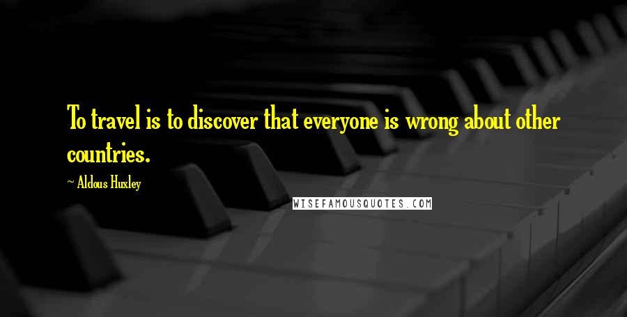 Aldous Huxley Quotes: To travel is to discover that everyone is wrong about other countries.