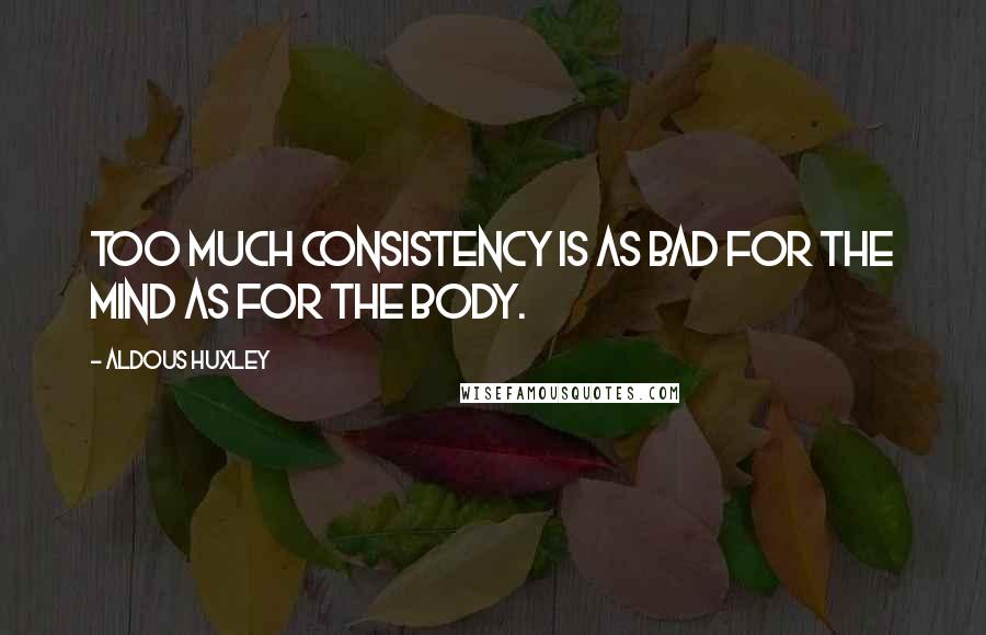 Aldous Huxley Quotes: Too much consistency is as bad for the mind as for the body.