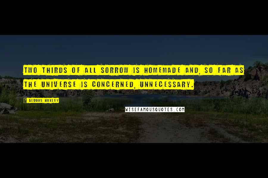 Aldous Huxley Quotes: Two thirds of all sorrow is homemade and, so far as the universe is concerned, unnecessary.