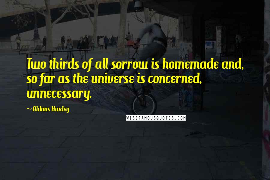 Aldous Huxley Quotes: Two thirds of all sorrow is homemade and, so far as the universe is concerned, unnecessary.