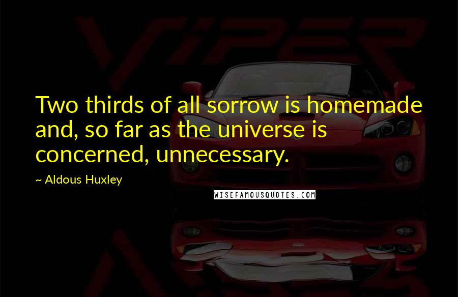 Aldous Huxley Quotes: Two thirds of all sorrow is homemade and, so far as the universe is concerned, unnecessary.