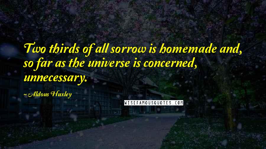 Aldous Huxley Quotes: Two thirds of all sorrow is homemade and, so far as the universe is concerned, unnecessary.