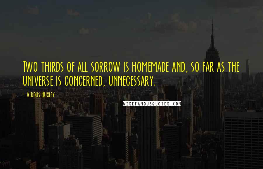 Aldous Huxley Quotes: Two thirds of all sorrow is homemade and, so far as the universe is concerned, unnecessary.