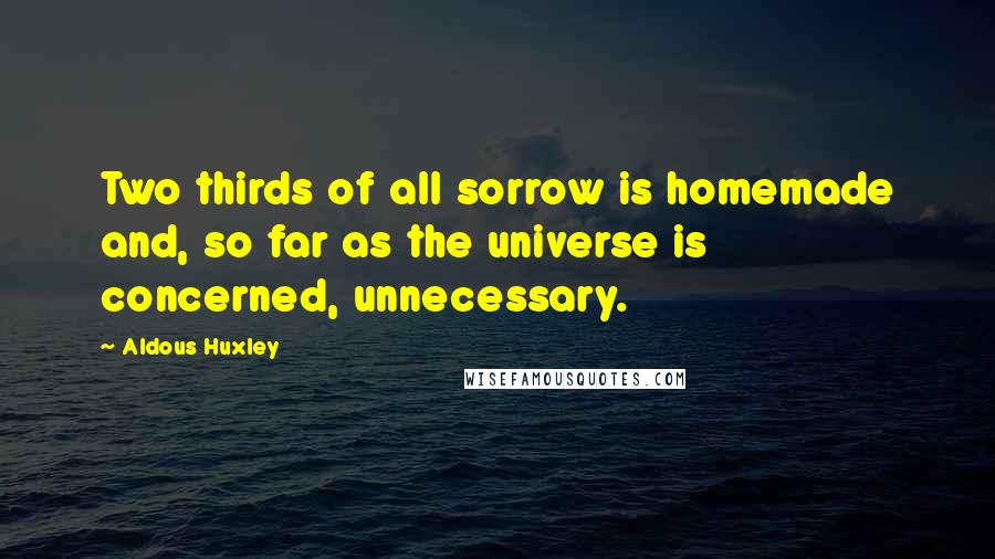 Aldous Huxley Quotes: Two thirds of all sorrow is homemade and, so far as the universe is concerned, unnecessary.