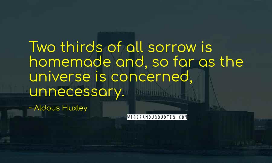 Aldous Huxley Quotes: Two thirds of all sorrow is homemade and, so far as the universe is concerned, unnecessary.