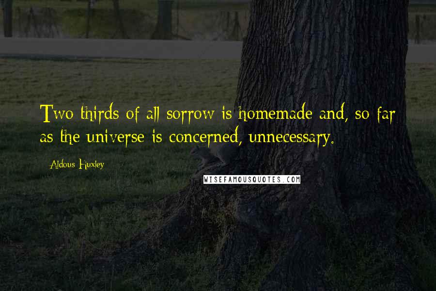 Aldous Huxley Quotes: Two thirds of all sorrow is homemade and, so far as the universe is concerned, unnecessary.
