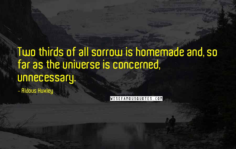 Aldous Huxley Quotes: Two thirds of all sorrow is homemade and, so far as the universe is concerned, unnecessary.