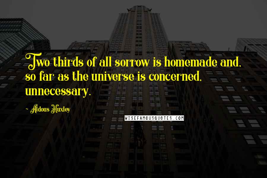 Aldous Huxley Quotes: Two thirds of all sorrow is homemade and, so far as the universe is concerned, unnecessary.