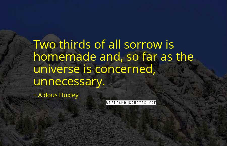 Aldous Huxley Quotes: Two thirds of all sorrow is homemade and, so far as the universe is concerned, unnecessary.