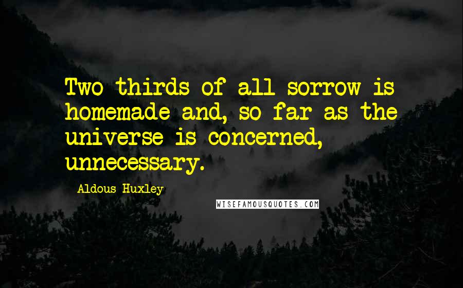 Aldous Huxley Quotes: Two thirds of all sorrow is homemade and, so far as the universe is concerned, unnecessary.