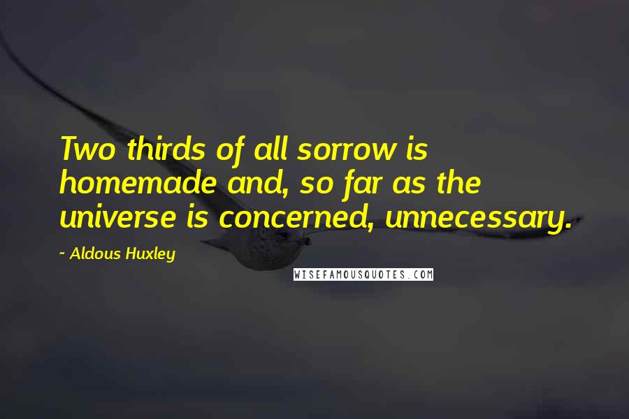 Aldous Huxley Quotes: Two thirds of all sorrow is homemade and, so far as the universe is concerned, unnecessary.