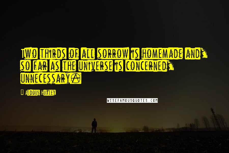 Aldous Huxley Quotes: Two thirds of all sorrow is homemade and, so far as the universe is concerned, unnecessary.