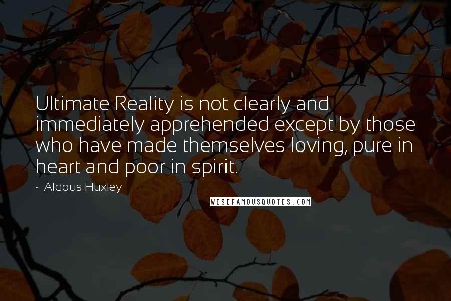 Aldous Huxley Quotes: Ultimate Reality is not clearly and immediately apprehended except by those who have made themselves loving, pure in heart and poor in spirit.
