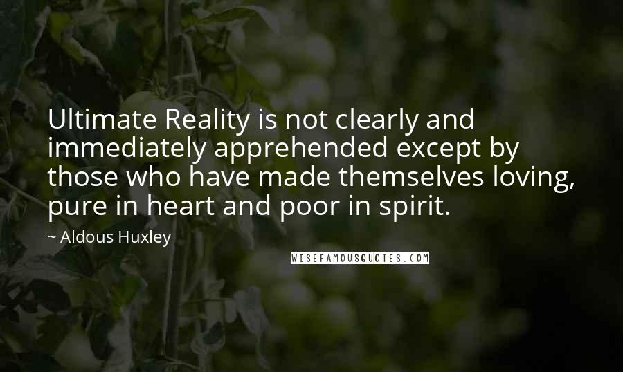 Aldous Huxley Quotes: Ultimate Reality is not clearly and immediately apprehended except by those who have made themselves loving, pure in heart and poor in spirit.