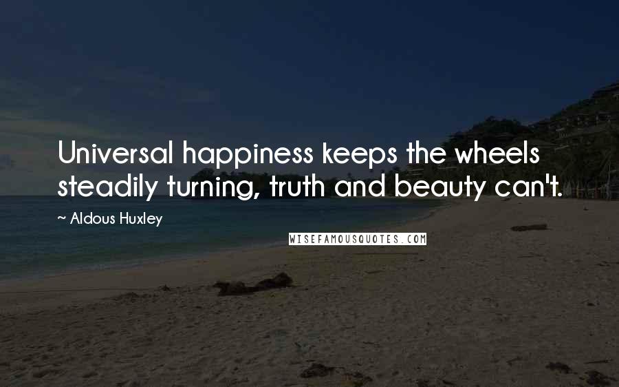 Aldous Huxley Quotes: Universal happiness keeps the wheels steadily turning, truth and beauty can't.