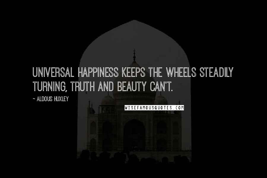 Aldous Huxley Quotes: Universal happiness keeps the wheels steadily turning, truth and beauty can't.