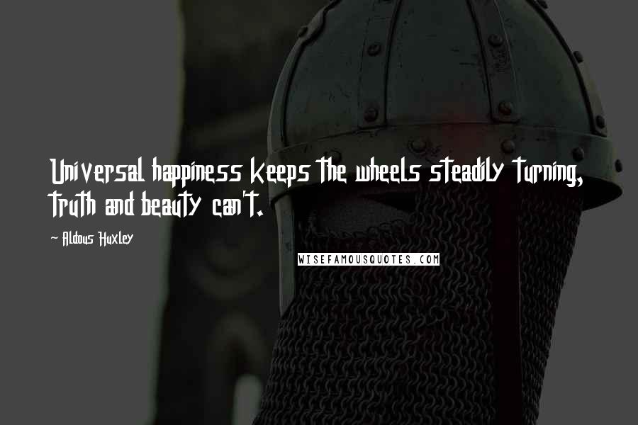 Aldous Huxley Quotes: Universal happiness keeps the wheels steadily turning, truth and beauty can't.