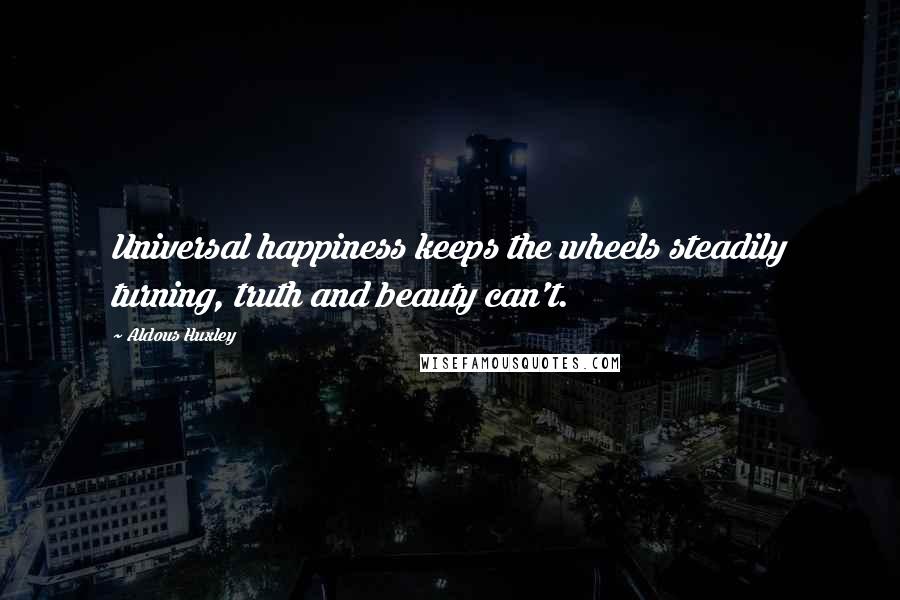 Aldous Huxley Quotes: Universal happiness keeps the wheels steadily turning, truth and beauty can't.