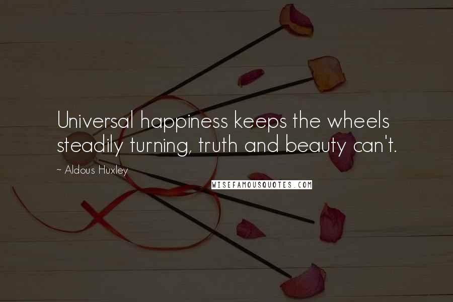 Aldous Huxley Quotes: Universal happiness keeps the wheels steadily turning, truth and beauty can't.