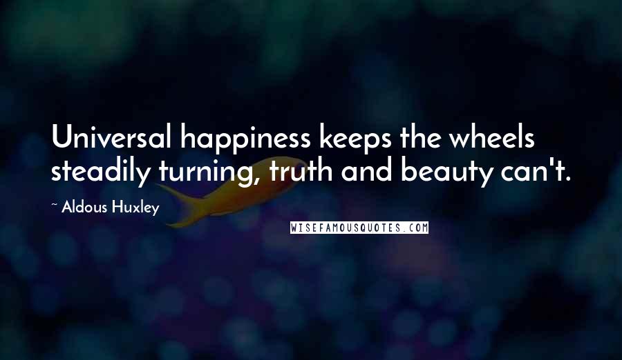 Aldous Huxley Quotes: Universal happiness keeps the wheels steadily turning, truth and beauty can't.